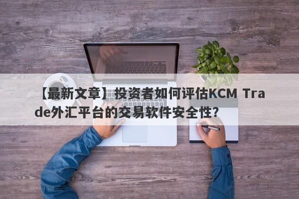 【最新文章】投资者如何评估KCM Trade外汇平台的交易软件安全性？-第1张图片-要懂汇圈网