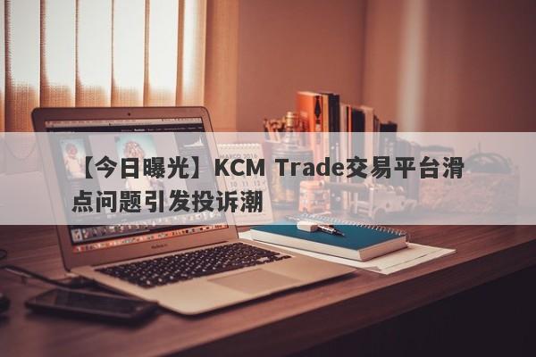 【今日曝光】KCM Trade交易平台滑点问题引发投诉潮-第1张图片-要懂汇圈网