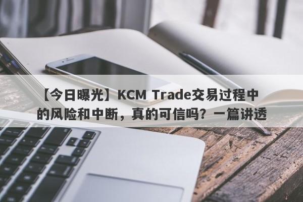 【今日曝光】KCM Trade交易过程中的风险和中断，真的可信吗？一篇讲透-第1张图片-要懂汇圈网