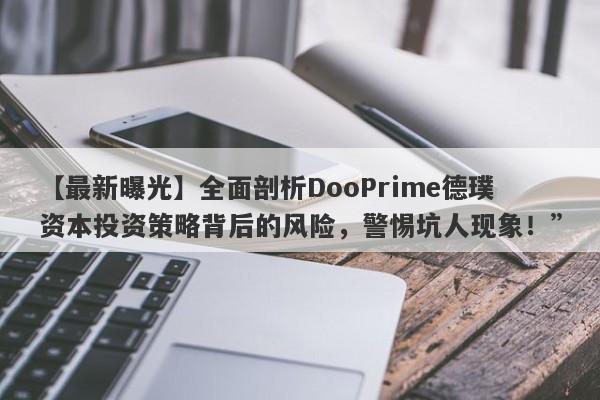 【最新曝光】全面剖析DooPrime德璞资本投资策略背后的风险，警惕坑人现象！”-第1张图片-要懂汇圈网