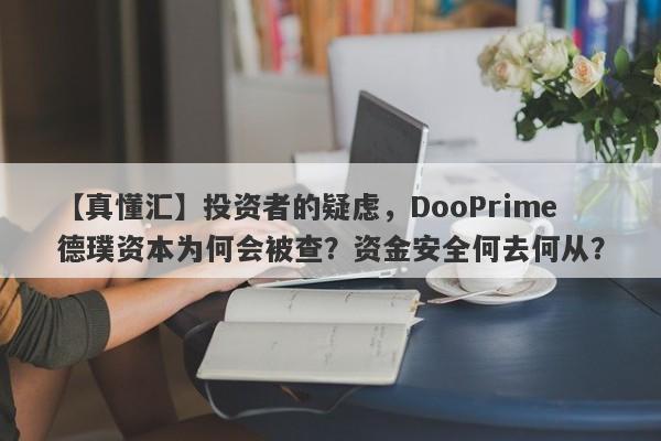 【真懂汇】投资者的疑虑，DooPrime德璞资本为何会被查？资金安全何去何从？-第1张图片-要懂汇圈网