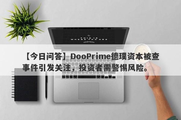 【今日问答】DooPrime德璞资本被查事件引发关注，投资者需警惕风险。-第1张图片-要懂汇圈网