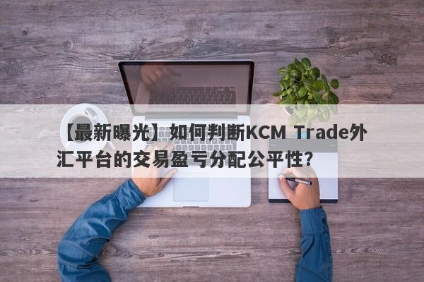 【最新曝光】如何判断KCM Trade外汇平台的交易盈亏分配公平性？-第1张图片-要懂汇圈网