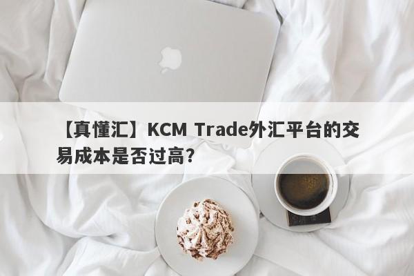 【真懂汇】KCM Trade外汇平台的交易成本是否过高？-第1张图片-要懂汇圈网