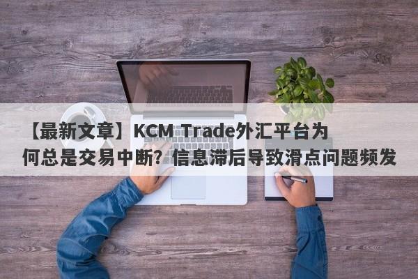 【最新文章】KCM Trade外汇平台为何总是交易中断？信息滞后导致滑点问题频发-第1张图片-要懂汇圈网