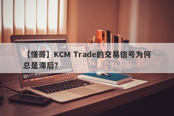 【懂哥】KCM Trade的交易信号为何总是滞后？-第1张图片-要懂汇圈网