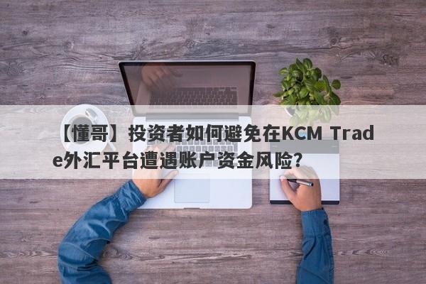 【懂哥】投资者如何避免在KCM Trade外汇平台遭遇账户资金风险？-第1张图片-要懂汇圈网