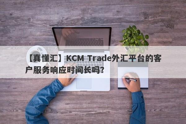 【真懂汇】KCM Trade外汇平台的客户服务响应时间长吗？-第1张图片-要懂汇圈网