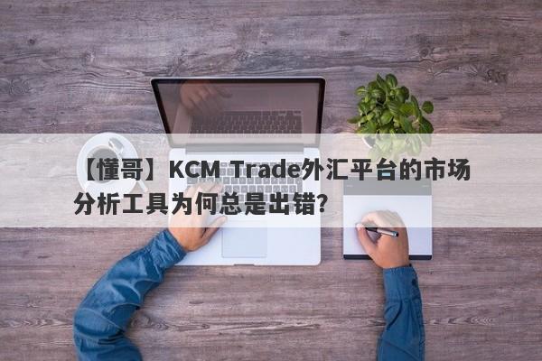 【懂哥】KCM Trade外汇平台的市场分析工具为何总是出错？-第1张图片-要懂汇圈网