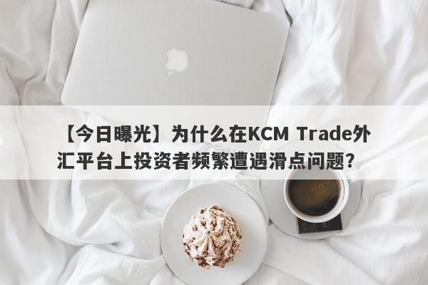 【今日曝光】为什么在KCM Trade外汇平台上投资者频繁遭遇滑点问题？-第1张图片-要懂汇圈网