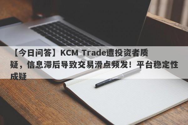 【今日问答】KCM Trade遭投资者质疑，信息滞后导致交易滑点频发！平台稳定性成疑-第1张图片-要懂汇圈网