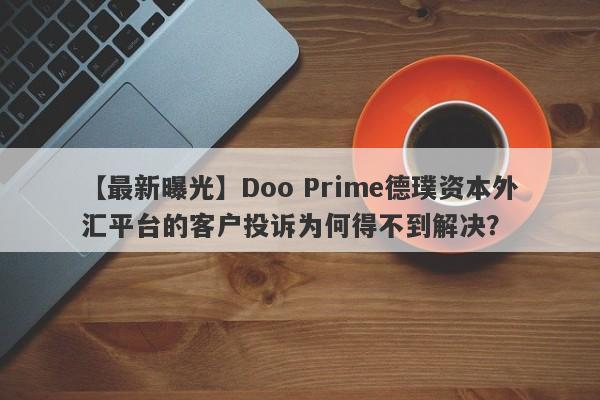 【最新曝光】Doo Prime德璞资本外汇平台的客户投诉为何得不到解决？-第1张图片-要懂汇圈网