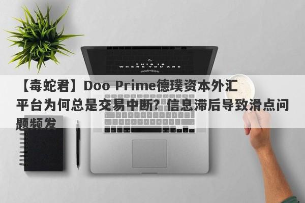 【毒蛇君】Doo Prime德璞资本外汇平台为何总是交易中断？信息滞后导致滑点问题频发-第1张图片-要懂汇圈网