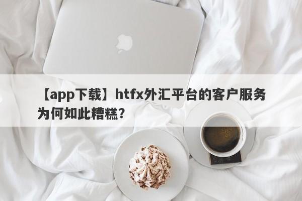 【app下载】htfx外汇平台的客户服务为何如此糟糕？-第1张图片-要懂汇圈网