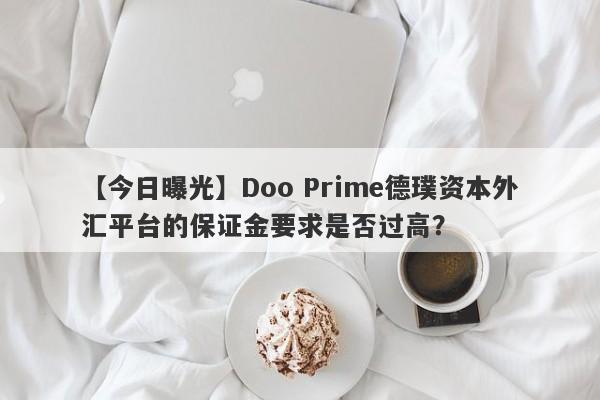 【今日曝光】Doo Prime德璞资本外汇平台的保证金要求是否过高？-第1张图片-要懂汇圈网