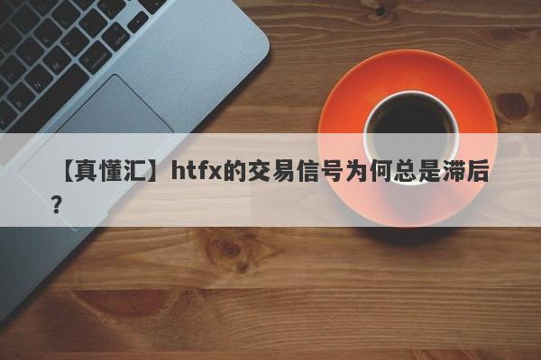 【真懂汇】htfx的交易信号为何总是滞后？-第1张图片-要懂汇圈网