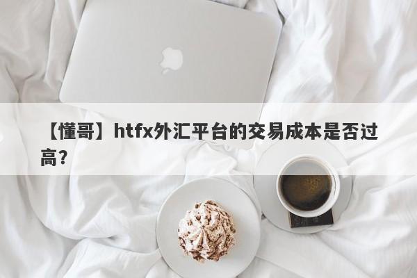 【懂哥】htfx外汇平台的交易成本是否过高？-第1张图片-要懂汇圈网