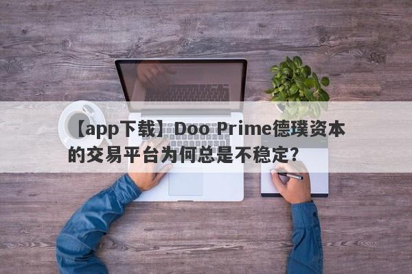 【app下载】Doo Prime德璞资本的交易平台为何总是不稳定？-第1张图片-要懂汇圈网