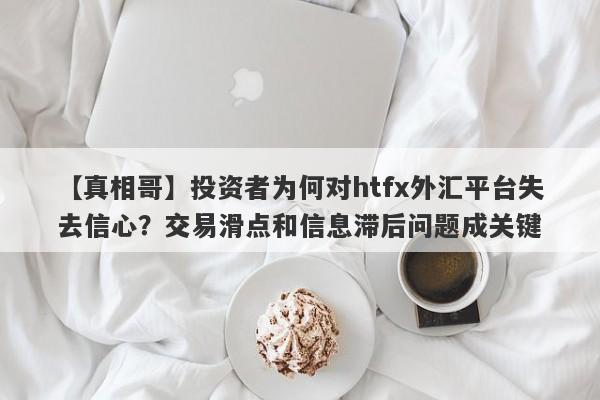 【真相哥】投资者为何对htfx外汇平台失去信心？交易滑点和信息滞后问题成关键-第1张图片-要懂汇圈网