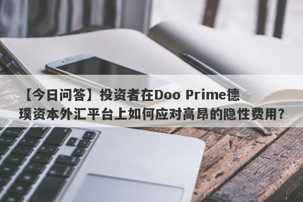 【今日问答】投资者在Doo Prime德璞资本外汇平台上如何应对高昂的隐性费用？-第1张图片-要懂汇圈网