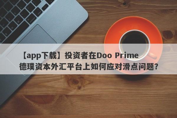 【app下载】投资者在Doo Prime德璞资本外汇平台上如何应对滑点问题？-第1张图片-要懂汇圈网