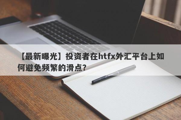 【最新曝光】投资者在htfx外汇平台上如何避免频繁的滑点？-第1张图片-要懂汇圈网