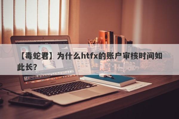 【毒蛇君】为什么htfx的账户审核时间如此长？-第1张图片-要懂汇圈网