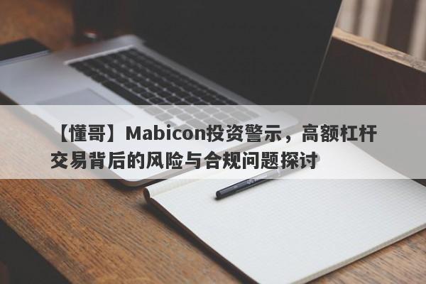 【懂哥】Mabicon投资警示，高额杠杆交易背后的风险与合规问题探讨-第1张图片-要懂汇圈网