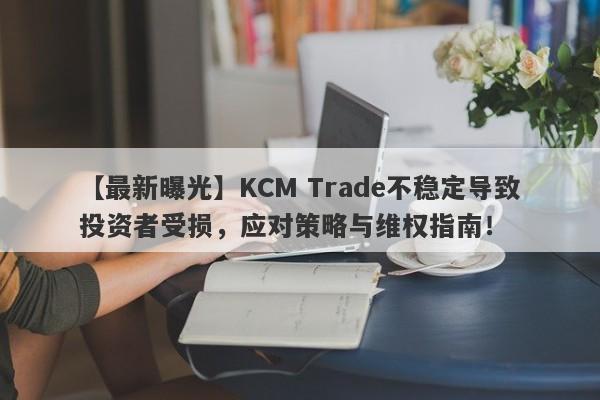 【最新曝光】KCM Trade不稳定导致投资者受损，应对策略与维权指南！-第1张图片-要懂汇圈网