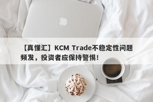 【真懂汇】KCM Trade不稳定性问题频发，投资者应保持警惕！-第1张图片-要懂汇圈网