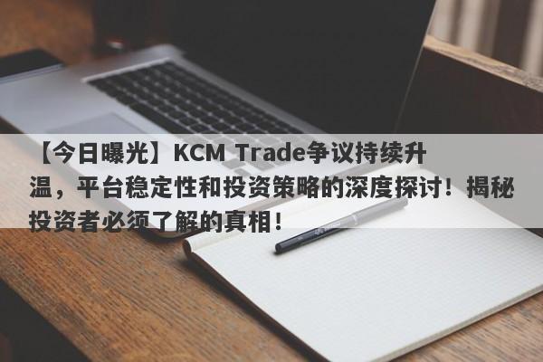 【今日曝光】KCM Trade争议持续升温，平台稳定性和投资策略的深度探讨！揭秘投资者必须了解的真相！-第1张图片-要懂汇圈网