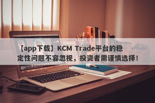 【app下载】KCM Trade平台的稳定性问题不容忽视，投资者需谨慎选择！-第1张图片-要懂汇圈网