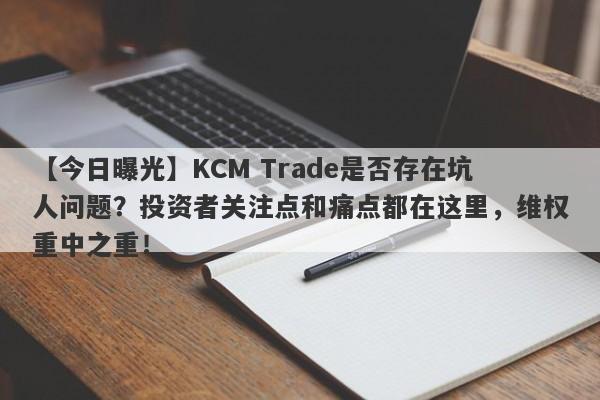 【今日曝光】KCM Trade是否存在坑人问题？投资者关注点和痛点都在这里，维权重中之重！-第1张图片-要懂汇圈网