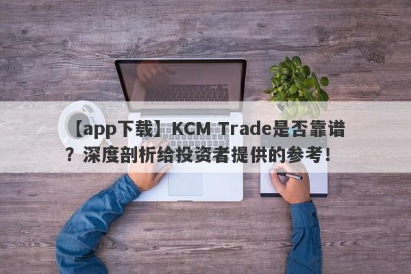 【app下载】KCM Trade是否靠谱？深度剖析给投资者提供的参考！-第1张图片-要懂汇圈网