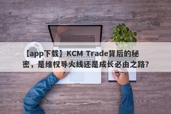 【app下载】KCM Trade背后的秘密，是维权导火线还是成长必由之路？-第1张图片-要懂汇圈网