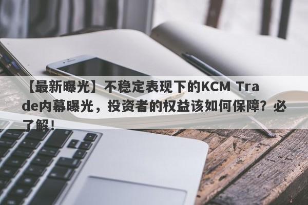 【最新曝光】不稳定表现下的KCM Trade内幕曝光，投资者的权益该如何保障？必了解！-第1张图片-要懂汇圈网