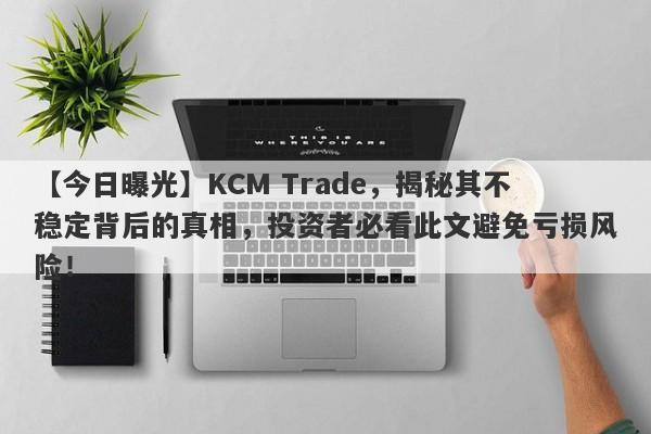 【今日曝光】KCM Trade，揭秘其不稳定背后的真相，投资者必看此文避免亏损风险！-第1张图片-要懂汇圈网