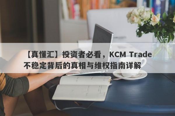 【真懂汇】投资者必看，KCM Trade不稳定背后的真相与维权指南详解-第1张图片-要懂汇圈网