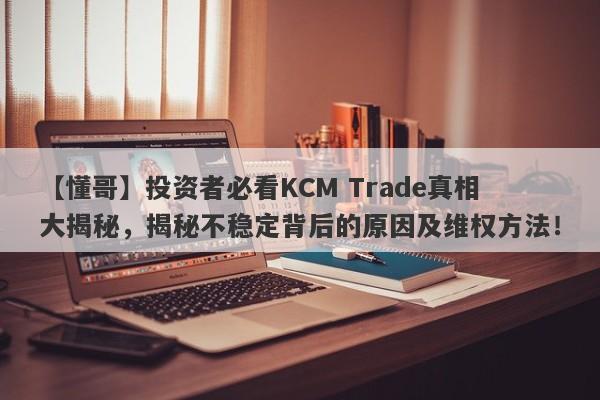 【懂哥】投资者必看KCM Trade真相大揭秘，揭秘不稳定背后的原因及维权方法！-第1张图片-要懂汇圈网