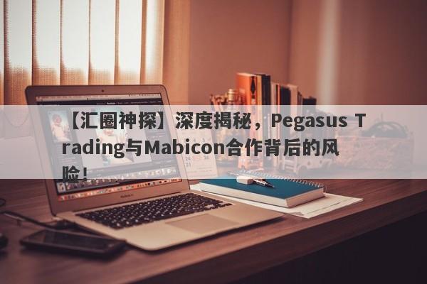 【汇圈神探】深度揭秘，Pegasus Trading与Mabicon合作背后的风险！-第1张图片-要懂汇圈网