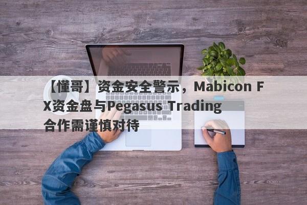 【懂哥】资金安全警示，Mabicon FX资金盘与Pegasus Trading合作需谨慎对待-第1张图片-要懂汇圈网