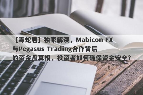 【毒蛇君】独家解读，Mabicon FX与Pegasus Trading合作背后的资金盘真相，投资者如何确保资金安全？-第1张图片-要懂汇圈网