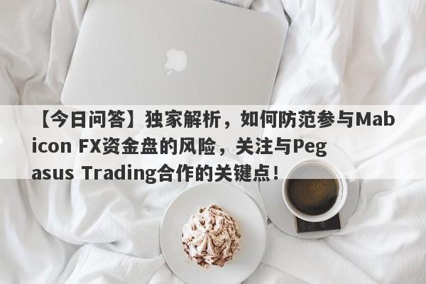 【今日问答】独家解析，如何防范参与Mabicon FX资金盘的风险，关注与Pegasus Trading合作的关键点！-第1张图片-要懂汇圈网