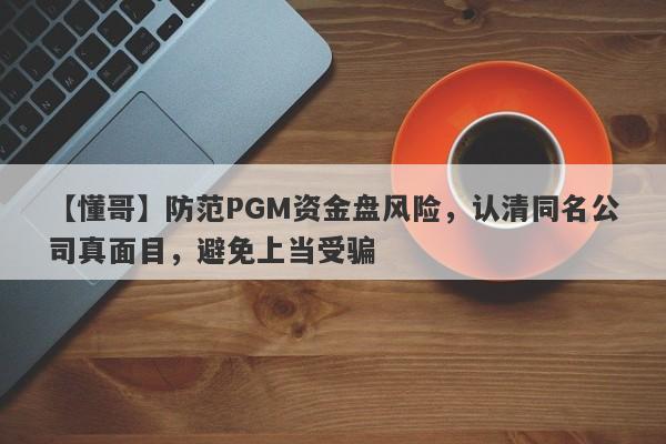 【懂哥】防范PGM资金盘风险，认清同名公司真面目，避免上当受骗-第1张图片-要懂汇圈网