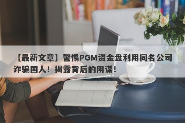 【最新文章】警惕PGM资金盘利用同名公司诈骗国人！揭露背后的阴谋！-第1张图片-要懂汇圈网