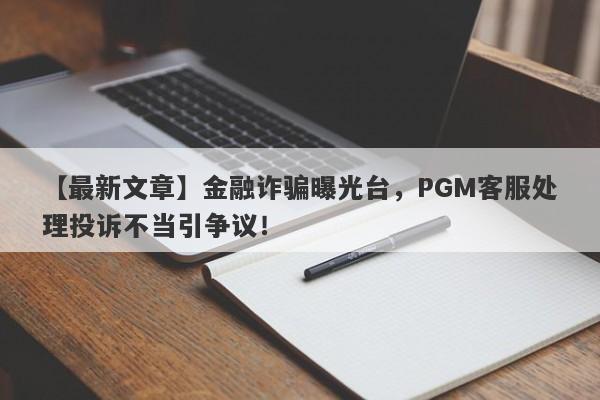 【最新文章】金融诈骗曝光台，PGM客服处理投诉不当引争议！-第1张图片-要懂汇圈网