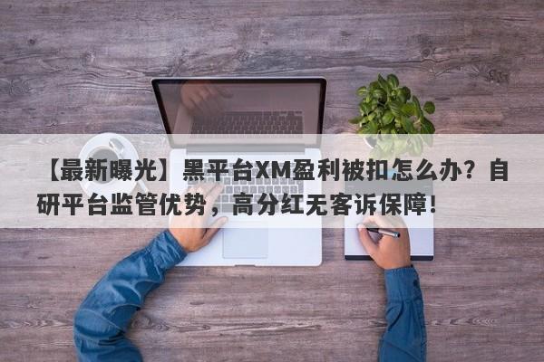 【最新曝光】黑平台XM盈利被扣怎么办？自研平台监管优势，高分红无客诉保障！-第1张图片-要懂汇圈网