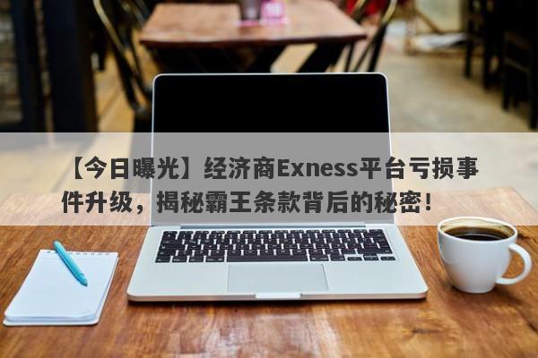 【今日曝光】经济商Exness平台亏损事件升级，揭秘霸王条款背后的秘密！-第1张图片-要懂汇圈网