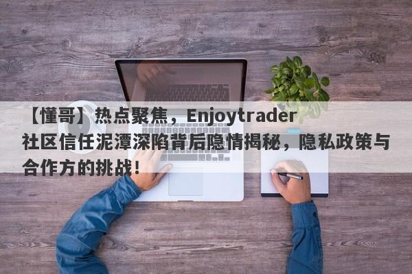 【懂哥】热点聚焦，Enjoytrader社区信任泥潭深陷背后隐情揭秘，隐私政策与合作方的挑战！-第1张图片-要懂汇圈网