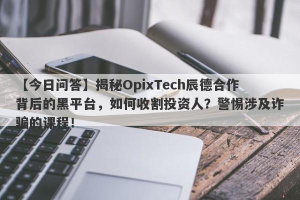 【今日问答】揭秘OpixTech辰德合作背后的黑平台，如何收割投资人？警惕涉及诈骗的课程！-第1张图片-要懂汇圈网